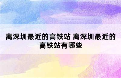 离深圳最近的高铁站 离深圳最近的高铁站有哪些